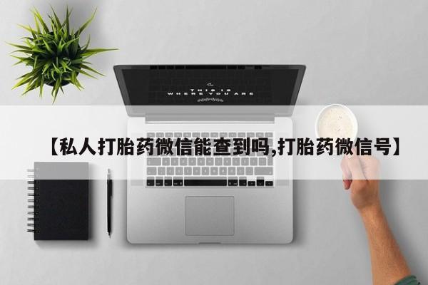 打胎药在线购买微信【私人打胎药微信能查到吗,打胎药微信号】