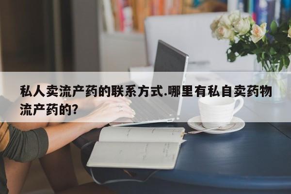 打胎药在线购买微信私人卖流产药的联系方式.哪里有私自卖药物流产药的？