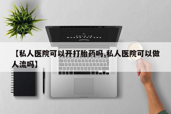 打胎药在线购买微信【私人医院可以开打胎药吗,私人医院可以做人流吗】