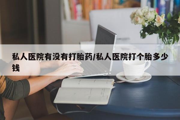 打胎药在线购买微信私人医院有没有打胎药/私人医院打个胎多少钱