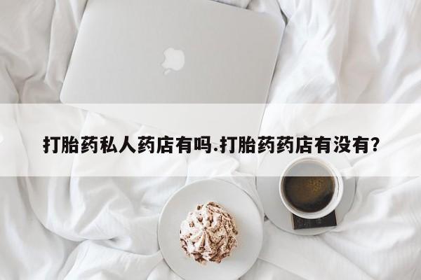 打胎药在线购买微信打胎药私人药店有吗.打胎药药店有没有？