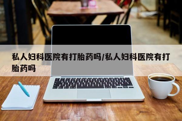 打胎药在线购买微信私人妇科医院有打胎药吗/私人妇科医院有打胎药吗