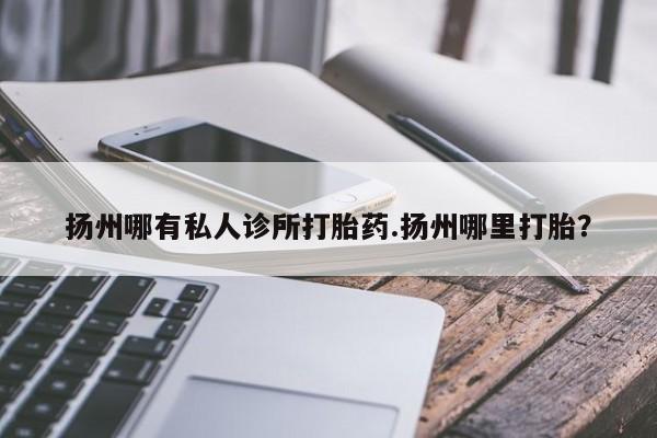 打胎药在线购买微信扬州哪有私人诊所打胎药.扬州哪里打胎？