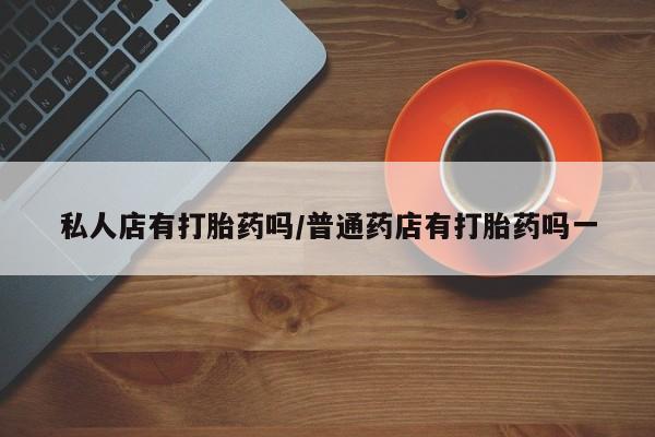 打胎药在线购买微信私人店有打胎药吗/普通药店有打胎药吗一