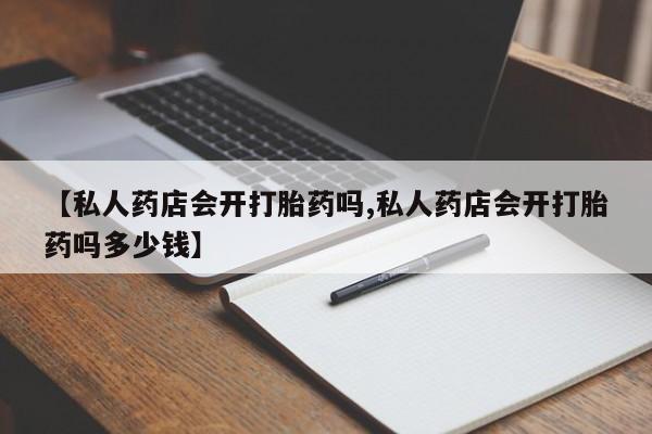 打胎药在线购买微信【私人药店会开打胎药吗,私人药店会开打胎药吗多少钱】