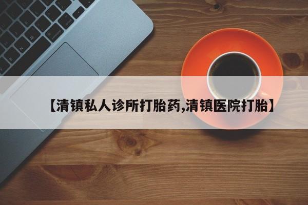 打胎药在线购买微信【清镇私人诊所打胎药,清镇医院打胎】