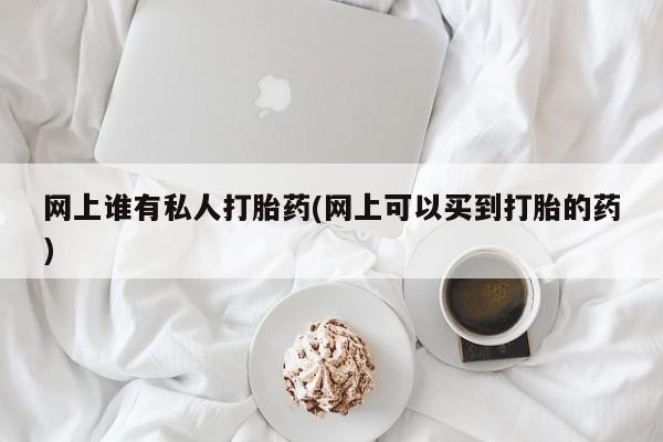 打胎药在线购买微信网上谁有私人打胎药(网上可以买到打胎的药)