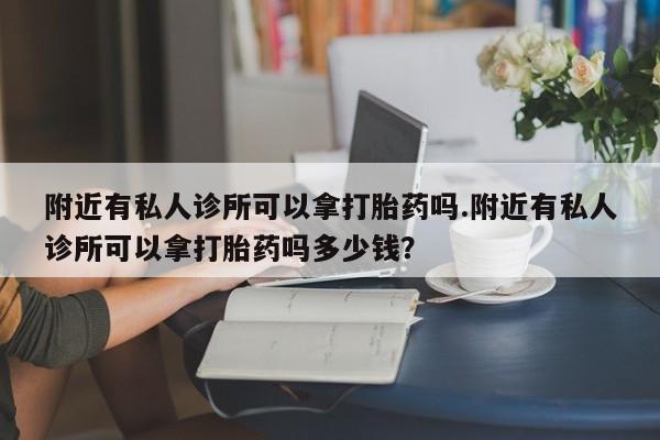 打胎药在线购买微信附近有私人诊所可以拿打胎药吗.附近有私人诊所可以拿打胎药吗多少钱？