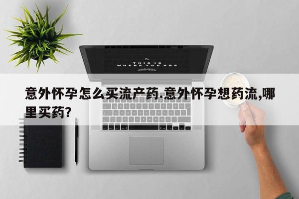 打胎药在线购买微信意外怀孕怎么买流产药.意外怀孕想药流,哪里买药？