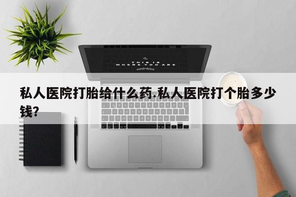 打胎药在线购买微信私人医院打胎给什么药.私人医院打个胎多少钱？