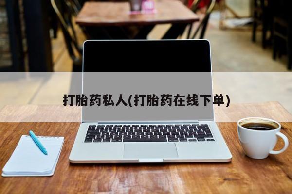 打胎药在线购买微信打胎药私人(打胎药在线下单)