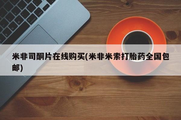 打胎药在线购买微信米非司酮片在线购买(米非米索打胎药全国包邮)
