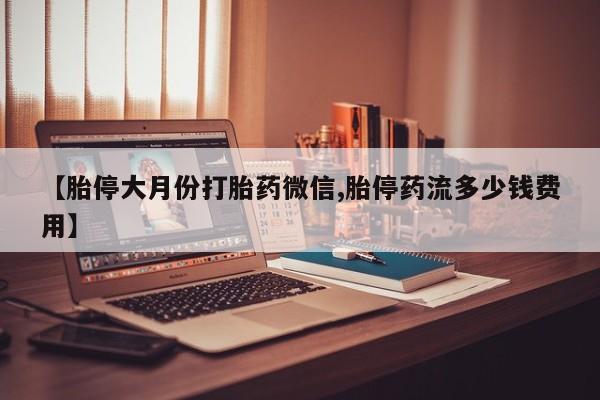 打胎药在线购买微信【胎停大月份打胎药微信,胎停药流多少钱费用】