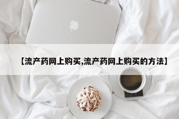 打胎药在线购买微信【流产药网上购买,流产药网上购买的方法】