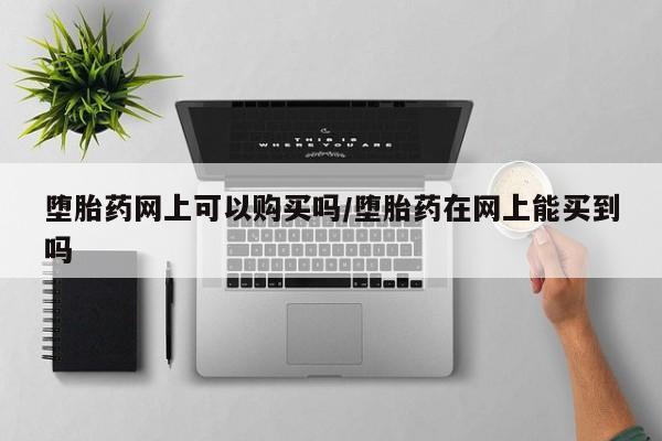 打胎药在线购买微信堕胎药网上可以购买吗/堕胎药在网上能买到吗