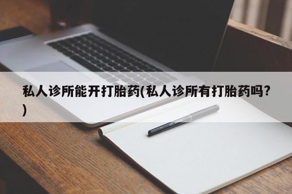 打胎药在线购买微信私人诊所能开打胎药(私人诊所有打胎药吗?)