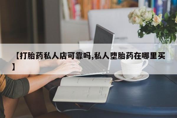 打胎药在线购买微信【打胎药私人店可靠吗,私人堕胎药在哪里买】