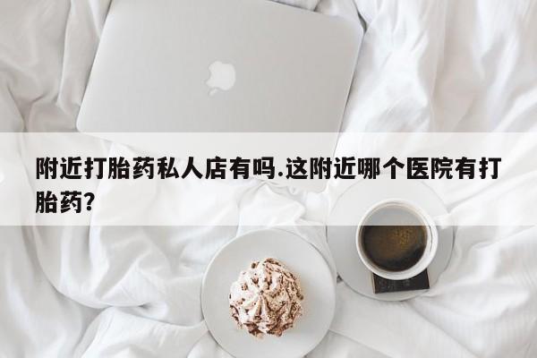 打胎药在线购买微信附近打胎药私人店有吗.这附近哪个医院有打胎药？
