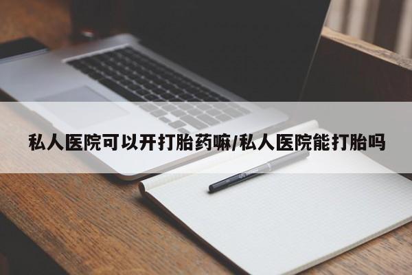 打胎药在线购买微信私人医院可以开打胎药嘛/私人医院能打胎吗