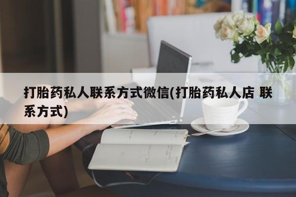打胎药在线购买微信打胎药私人联系方式微信(打胎药私人店 联系方式)