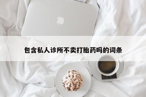 打胎药在线购买微信包含私人诊所不卖打胎药吗的词条