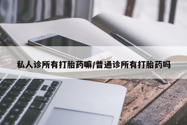 打胎药在线购买微信私人诊所有打胎药嘛/普通诊所有打胎药吗