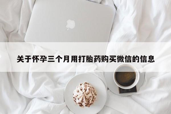 打胎药在线购买微信关于怀孕三个月用打胎药购买微信的信息