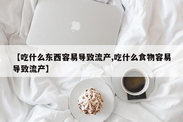 打胎药在线购买微信【吃什么东西容易导致流产,吃什么食物容易导致流产】