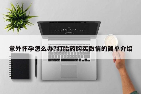 打胎药在线购买微信意外怀孕怎么办?打胎药购买微信的简单介绍