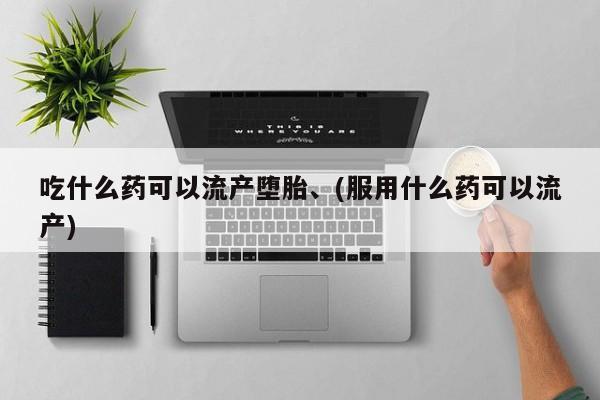 打胎药在线购买微信吃什么药可以流产堕胎、(服用什么药可以流产)