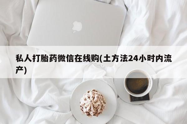 打胎药在线购买微信私人打胎药微信在线购(土方法24小时内流产)