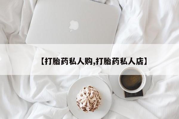打胎药在线购买微信【打胎药私人购,打胎药私人店】
