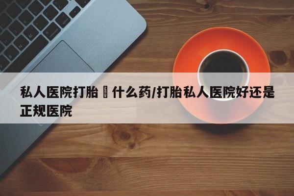 打胎药在线购买微信私人医院打胎給什么药/打胎私人医院好还是正规医院