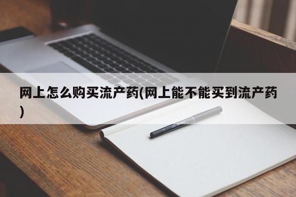 打胎药在线购买微信网上怎么购买流产药(网上能不能买到流产药)