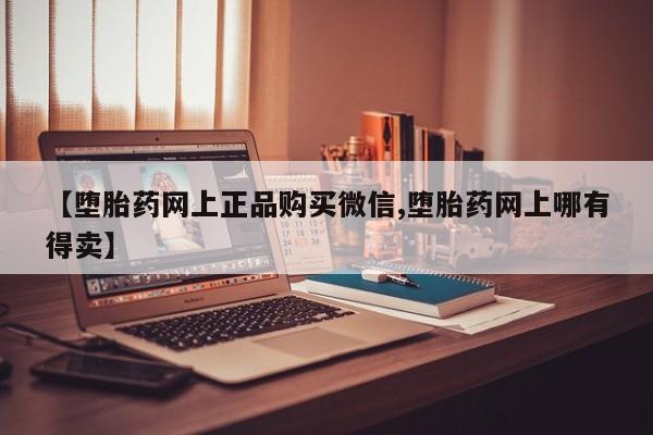 打胎药在线购买微信【堕胎药网上正品购买微信,堕胎药网上哪有得卖】