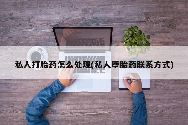 打胎药在线购买微信私人打胎药怎么处理(私人堕胎药联系方式)