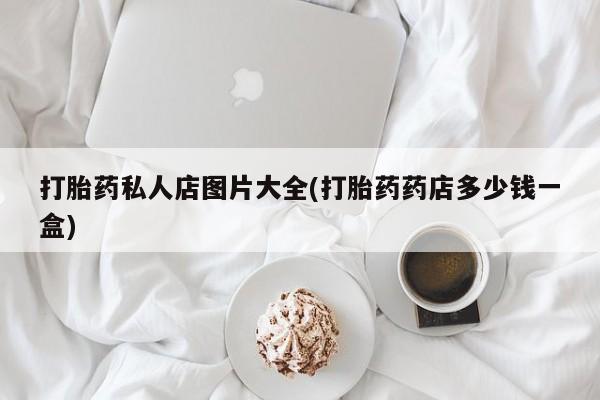 打胎药在线购买微信打胎药私人店图片大全(打胎药药店多少钱一盒)