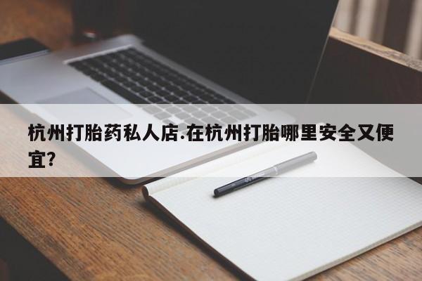 打胎药在线购买微信杭州打胎药私人店.在杭州打胎哪里安全又便宜？