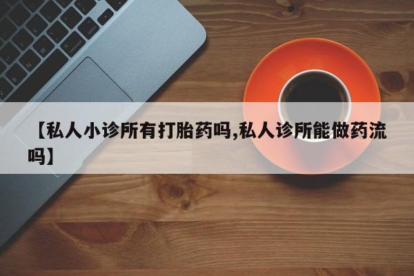 打胎药在线购买微信【私人小诊所有打胎药吗,私人诊所能做药流吗】