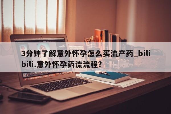 打胎药在线购买微信3分钟了解意外怀孕怎么买流产药_bilibili.意外怀孕药流流程？